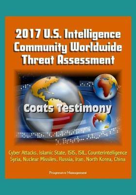 2017 U.S. Intelligence Community Worldwide Threat Assessment - Coats Testimony: Cyber Attacks, Islamic State, ISIS, ISIL, Counterintelligence, Syria, Nuclear Missiles, Russia, Iran, North Korea, China