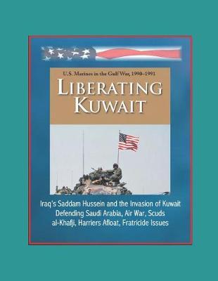 Liberating Kuwait - U.S. Marines in the Gulf War, 1990-1991, Iraq's Saddam Hussein and the Invasion of Kuwait, Defending Saudi Arabia, Air War, Scuds, al-Khafji, Harriers Afloat, Fratricide Issues