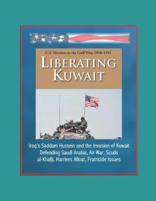 Liberating Kuwait - U.S. Marines in the Gulf War, 1990-1991, Iraq's Saddam Hussein and the Invasion of Kuwait, Defending Saudi Arabia, Air War, Scuds, al-Khafji, Harriers Afloat, Fratricide Issues