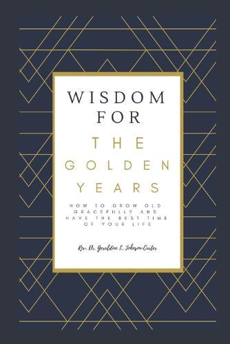 Wisdom For The Golden Years: How To Grow Old Gracefully And Have The Best Time Of Your Life