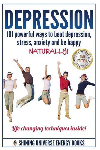 Depression: 101 Powerful Ways To Beat Depression, Stress, Anxiety And Be Happy NATURALLY!