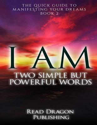 I Am: Two Simple but Powerful Words: The Quick Guide to Manifesting Your Dreams
