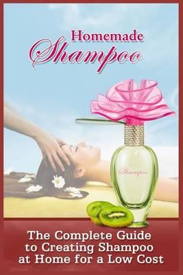 Homemade Shampoo: The Complete Guide To Creating Shampoo At Home For A Low Cost