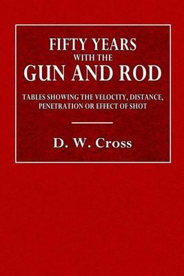 Fifty Years with Gun and Rod: Including Tables Showing the Velocity, Distance, Penetration or Effect of Shot Calculated by Leonard Case, Esq., Gun Trials, by the Chicago Field; How and Where to  Hold,  Etc.