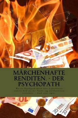 Marchenhafte Renditen - Der Psychopath: Wie ein Psychopath durch seine Luftschloesser anderen Geld aus der Tasche zog und dabei Existenzen vernichtete. - Auch seine eigene