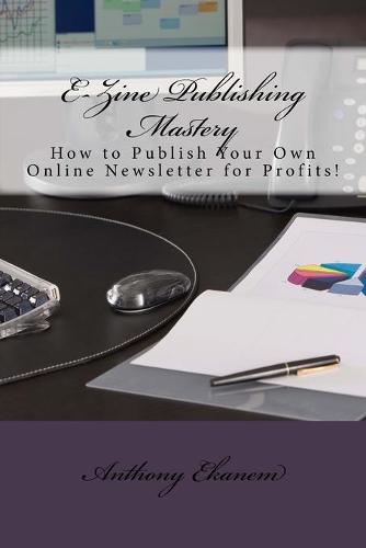 E-Zine Publishing Mastery: How to Publish Your Own Online Newsletter for Profits!