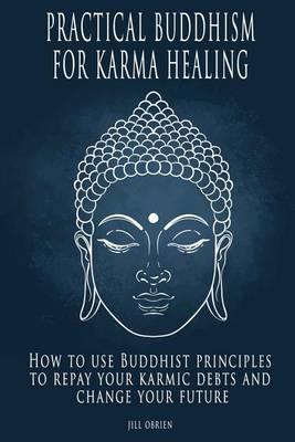 Practical Buddhism for Karma Healing: How to Use Buddhist Principles to Repay Your Karmic Debts and Change Your Future