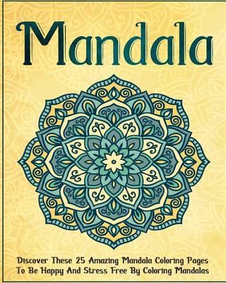 Mandala: Discover These 25 Amazing Mandala Coloring Pages to Be Happy and Stress Free by Coloring Mandalas
