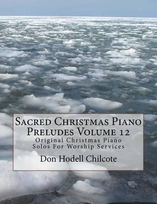 Sacred Christmas Piano Preludes Volume 12: Original Christmas Piano Solos For Worship Services