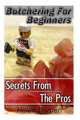 Butchering for Beginners: Secrets from the Pros: (Butchering, Meat, Butchering, Cut Meat, Humane Slaughtering, Smoking, Curing, Poultry, Dear, Hunting, Meat Recipes, Meat Meals, Meat Cutting)
