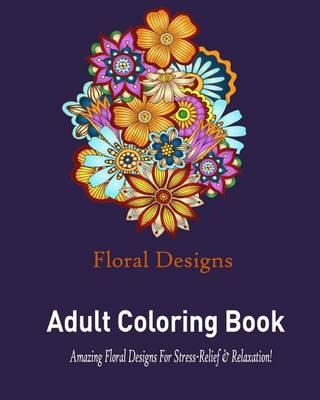Floral Designs: Adult Coloring Book: : Stress Relieving Floral Designs to Color!