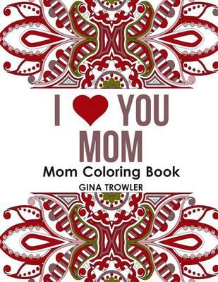 Mom Coloring Book: I Love You Mom: Beautiful and Relaxing Coloring Book Gift for Mom, Grandma, and other Mothers - Perfect Mom Gift for Birthday, Mother's Day and Other Special Occasions