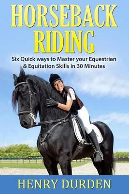 Horseback Riding: Six Quick Ways to Master Your Equestrian & Equitation Skills in 30 Minutes