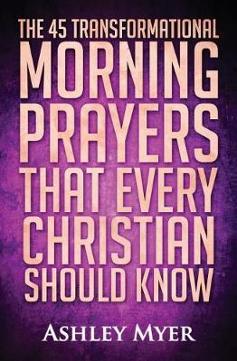 Prayer: The 45 Transformational Morning Prayers That Every Christian Should Know: Every Christian Will Find Energy and Encouragement in These Morning Prayers (Inspirational Christianity Self Help Life Application)