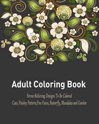 Adult Coloring Book: A Relaxational and Stress Relieving Coloring Book Featuring Cats, Paisley Pattern, Fine Faces, Butterfly, Mandalas and Garden Design
