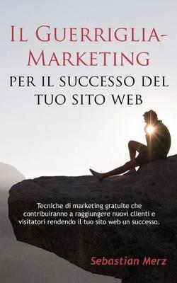 Il Guerriglia-Marketing Per Il Successo del Tuo Sito Web: Tecniche Di Marketing Gratuite Che Contribuiranno a Raggiungere Nuovi Clienti E Visitatori Rendendo Il Tuo Sito Web Un Successo.