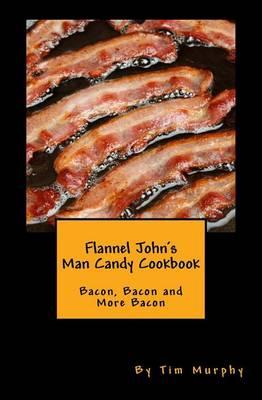 Flannel John's Man Candy Cookbook: Bacon, Bacon and More Bacon