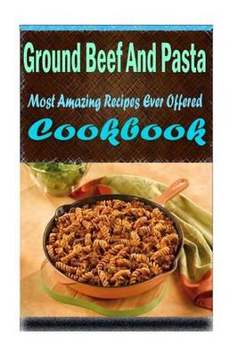 Ground Beef and Pasta: 101 Delicious, Nutritious, Low Budget, Mouth Watering Cookbook