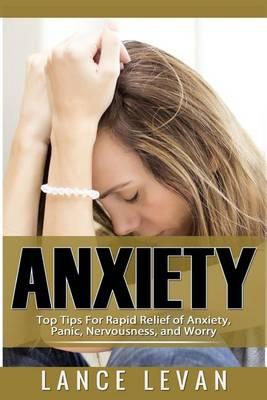 Anxiety: Top Tips For Rapid Relief Of Anxiety, Panic, Nervousness, And Worry: Top Tips For Rapid Relief Of Anxiety, Panic, Nervousness, And Worry
