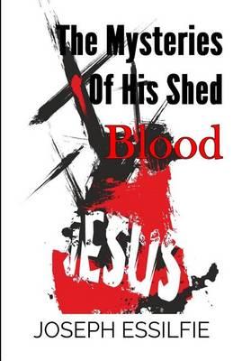 The Mysteries of His Shed Blood: Discovering the Purposes of the Shed Blood of Jesus