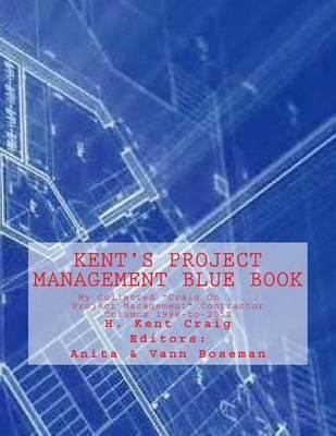 Kent's Project Management Blue Book: My Collected  Craig On . . . Project Management  Contractor Columns 1998-to-2012