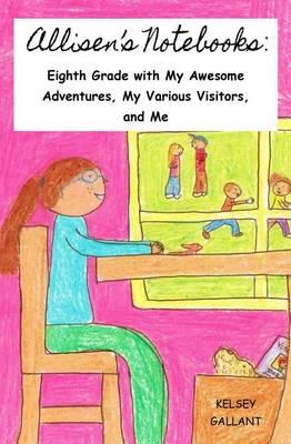 Allisen's Notebooks: Eighth Grade with My Awesome Adventures, My Various Visitors, and Me