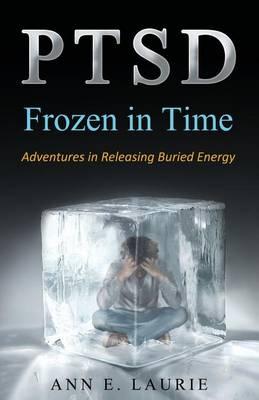 Ptsd: Frozen in Time: Adventures in Releasing Buried Energy