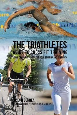 The Triathletes Guide to Cross Fit Training: Using Cross Fit to Improve Your Stamina and Strength