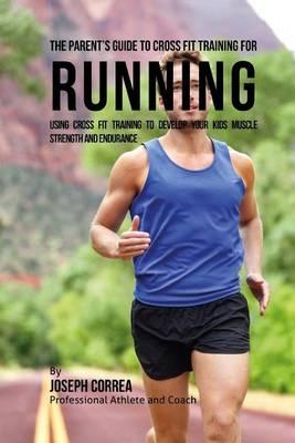 The Parent's Guide to Cross Fit Training for Running: Using Cross Fit Training to Develop Your Kids Muscle Strength and Endurance