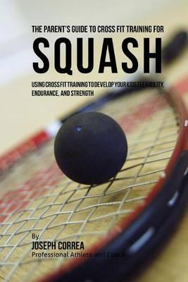 The Parent's Guide to Cross Fit Training for Squash: Using Cross Fit Training to Develop Your Kids Flexibility, Endurance, and Strength