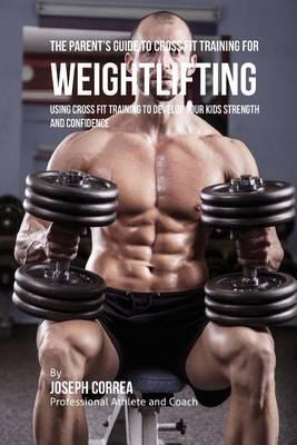 The Parent's Guide to Cross Fit Training for Weightlifting: Using Cross Fit Training to Develop Your Kids Strength and Confidence