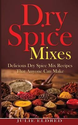 Dry Spice Mixes: Delicious Dry Spice Mix Recipes That Anyone Can Make (Spice Recipes, Condiment Recipes, Miracle Cures, Natural Remedies)
