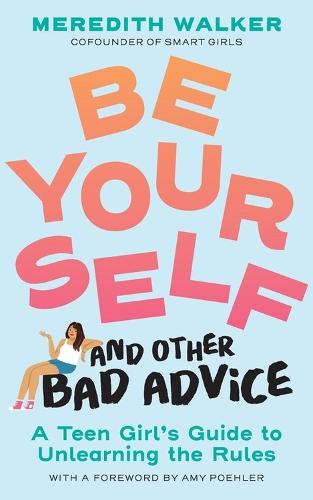 Be Yourself and Other Bad Advice: A Teen Girl's Guide to Unlearning the Rules