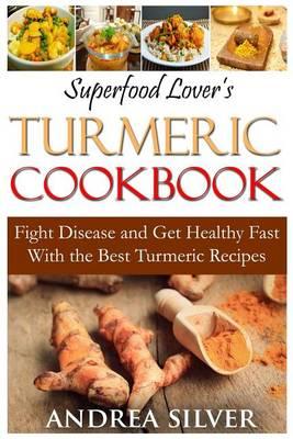 Superfood Lover's Turmeric Cookbook: Fight Disease and Get Healthy Fast With the Best Turmeric Recipes