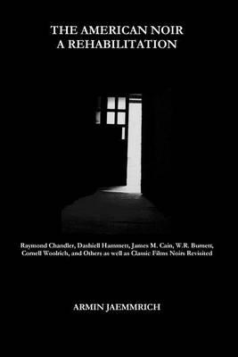 The American Noir - A Rehabilitation: Dashiell Hammett, Raymond Chandler, James M. Cain, Cornell Woolrich, W.R. Burnett and Others as well as Classic Films Noirs revisited