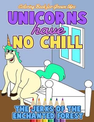 Coloring Book for Grown Ups: Unicorns Have No Chill: The Jerks of the Enchanted Forest: An Adult Activity Book (Funny Adult Coloring Books)