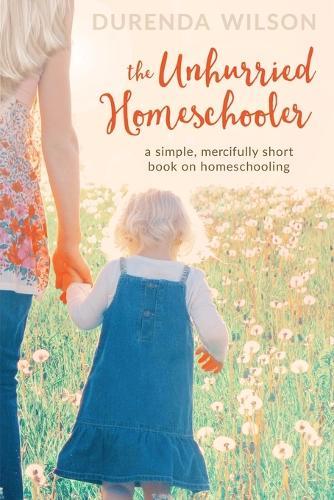 The Unhurried Homeschooler: A Simple, Mercifully Short Book on Homesc