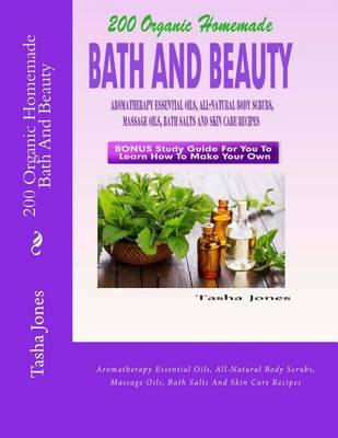 200 Organic Homemade Bath And Beauty: Aromatherapy Essential Oils, All-Natural Body Scrubs, Massage Oils, Bath Salts And Skin Care Recipes