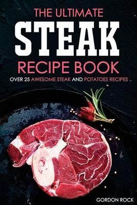 The Ultimate Steak Recipe Book - Over 25 Awesome Steak and Potatoes Recipes: Steak Dishes to Die For!