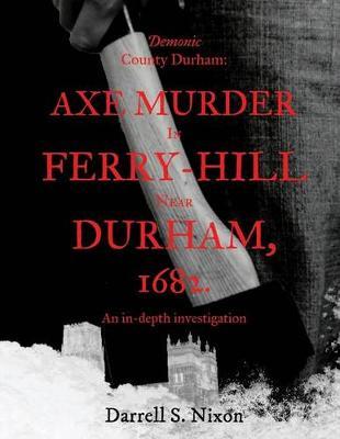 Demonic County Durham: Axe Murder in Ferry-Hill near Durham, 1682: An in-depth investigation