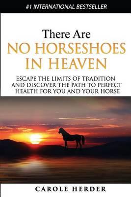 There Are No Horseshoes in Heaven: Escape the Limits of Tradition and Discover the Path to Perfect Health for You and Your Horse
