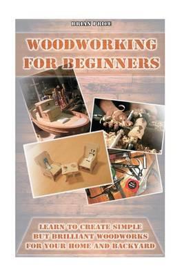 Woodworking for Beginners Learn to Create Simple But Brilliant Woodworks for Your Home and Backyard: (Simple Organizing, Decluttering and Organizing)