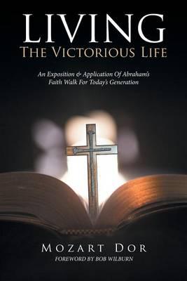 LIVING The Victorious Life: An Exposition & Application Of Abraham's Faith Walk For Today's Generation