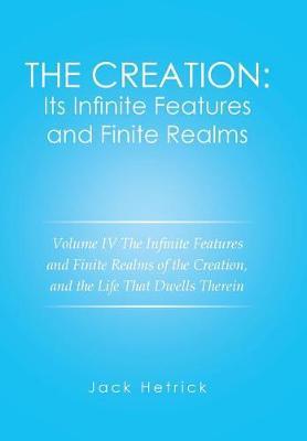The Creation: Its Infinite Features and Finite Realms Volume IV: The Infinite Features and Finite Realms of the Creation, and the Life That Dwells Therein