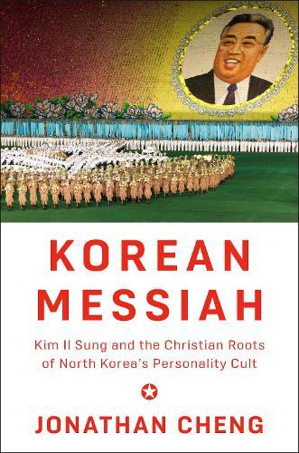 Korean Messiah: Kim Il Sung and the Christian Roots of North Korea's Personality Cult