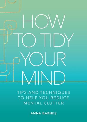 How to Tidy Your Mind: Tips and Techniques to Help You Reduce Mental Clutter
