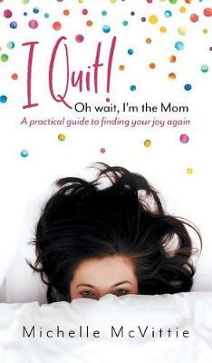 I Quit! Oh wait, I'm the Mom: A practical guide to finding your joy again