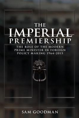 The Imperial Premiership: The Role of the Modern Prime Minister in Foreign Policy Making, 1964–2015