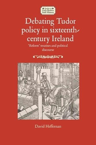 Debating Tudor Policy in Sixteenth-Century Ireland: 'Reform' Treatises and Political Discourse