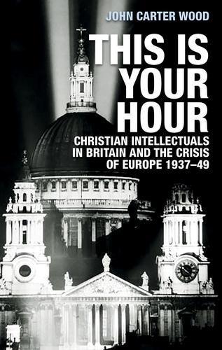 This is Your Hour: Christian Intellectuals in Britain and the Crisis of Europe, 1937–49